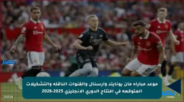 موعد مباراة مان يونايتد وآرسنال والقنوات الناقلة والتشكيلات المتوقعة في افتتاح الدوري الإنجليزي 2025-2026